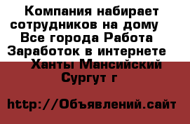 Компания набирает сотрудников на дому  - Все города Работа » Заработок в интернете   . Ханты-Мансийский,Сургут г.